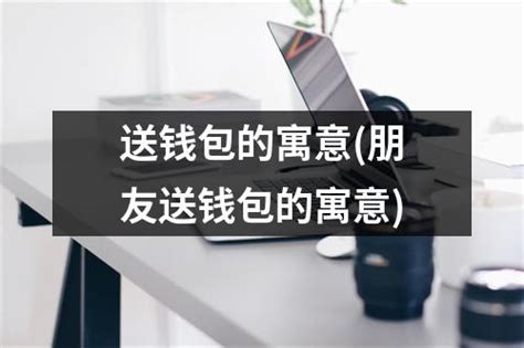 送钱包如何化解|送钱包的寓意是送财吗？送礼的忌讳与正确姿势